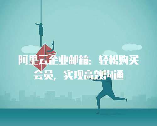 阿里云企业邮箱：轻松购买会员，实现高效沟通