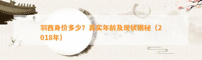 羽西身价多少？真实年龄及现状揭秘（2018年）