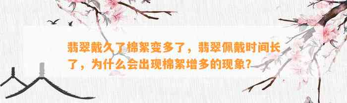 翡翠戴久了棉絮变多了，翡翠佩戴时间长了，为什么会出现棉絮增多的现象？