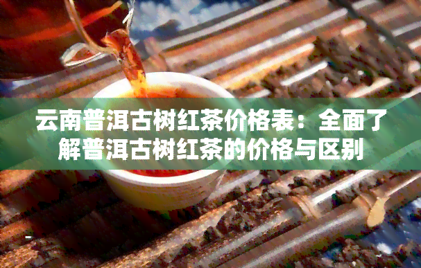 云南普洱古树红茶价格表：全面了解普洱古树红茶的价格与区别