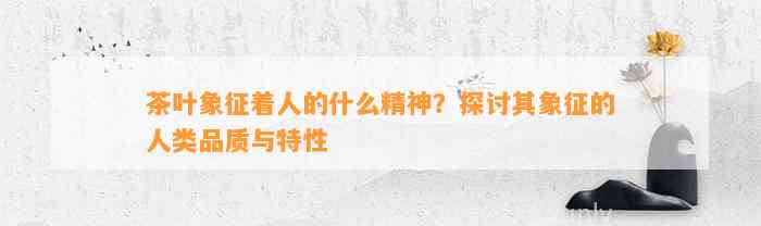 茶叶象征着人的什么精神？探讨其象征的人类品质与特性