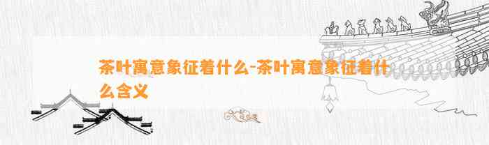 茶叶寓意象征着什么-茶叶寓意象征着什么含义