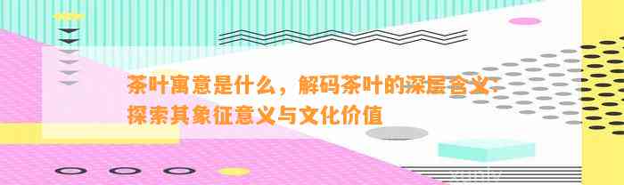 茶叶寓意是什么，解码茶叶的深层含义：探索其象征意义与文化价值