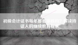 初级会计证书每年都要审核吗？解读持证人的继续教育要求