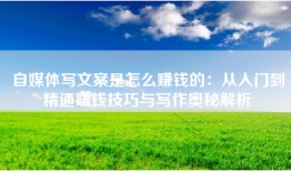 自媒体写文案是怎么赚钱的：从入门到精通赚钱技巧与写作奥秘解析