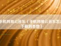 手机网易云音乐（手机网易云音乐怎么下载到本地）