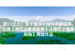 超157亿元！饺子登顶中国导演票房榜，仅靠《哪吒之魔童降世》《哪吒之魔童闹海》两部作品