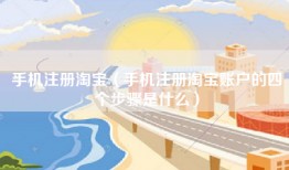 手机注册淘宝（手机注册淘宝账户的四个步骤是什么）