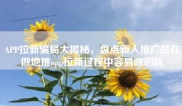 APP拉新骗局大揭秘，盘点新人推广员在做地推app拉新过程中容易踩的坑