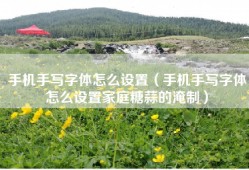 手机手写字体怎么设置（手机手写字体怎么设置家庭糖蒜的淹制）