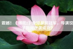 震撼！《哪吒2》全球票房冠军，导演饺子如何逆袭成功？