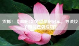 震撼！《哪吒2》全球票房冠军，导演饺子如何逆袭成功？
