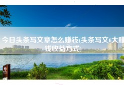 今日头条写文章怎么赚钱(头条写文6大赚钱收益方式)