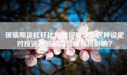 玻璃期货杠杆比例如何设定？这种设定对投资者的风险管理有何影响？