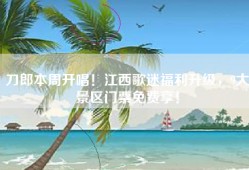 刀郎本周开唱！江西歌迷福利升级，9大景区门票免费享！