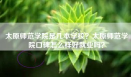 太原师范学院是几本学校？太原师范学院口碑怎么样好就业吗？
