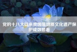 党的十八大以来我国非物质文化遗产保护成效显著