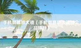 手机屏幕放大镜（手机屏幕放大镜哪个品牌好）
