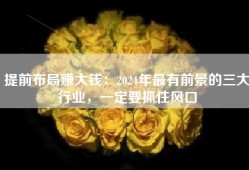 提前布局赚大钱：2024年最有前景的三大行业，一定要抓住风口