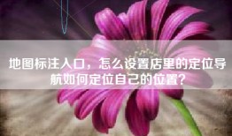 地图标注入口，怎么设置店里的定位导航如何定位自己的位置？