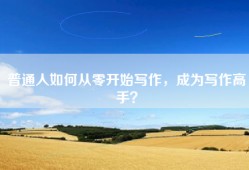 普通人如何从零开始写作，成为写作高手？