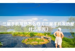 三星手机发热怎么办（三星手机发热是什么原因）