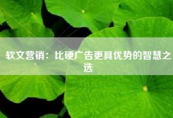 软文营销：比硬广告更具优势的智慧之选