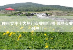 理科女生十大热门专业排行榜 哪些专业最热门