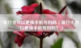银行卡可以更换手机号码吗（银行卡可以更换手机号码吗？）