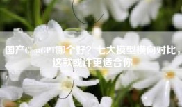 国产ChatGPT哪个好？七大模型横向对比，这款或许更适合你