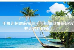 手机如何屏蔽短信（手机如何屏蔽短信并让对方知道）