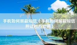 手机如何屏蔽短信（手机如何屏蔽短信并让对方知道）