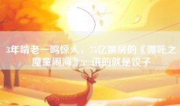 3年啃老一鸣惊人，75亿票房的《哪吒之魔童闹海》，讲的就是饺子