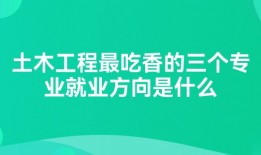 土木工程最吃香的三个专业就业方向是什么