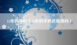 15年的手机（15年的手机还能用吗）