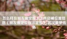 怎么样在朋友圈定位上上传店铺位置信息（朋友圈定位标注定位）-武汉星梦传扬