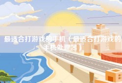 最适合打游戏的手机（最适合打游戏的手机处理器）