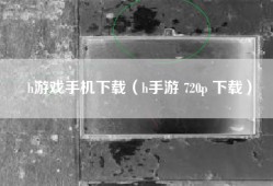 h游戏手机下载（h手游 720p 下载）