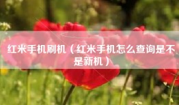 红米手机刷机（红米手机怎么查询是不是新机）