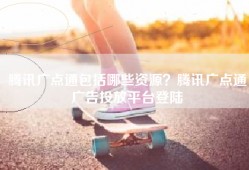 腾讯广点通包括哪些资源？腾讯广点通广告投放平台登陆