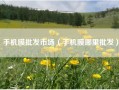 手机膜批发市场（手机膜哪里批发）