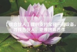 【找合伙人】提供支付宝碰一碰设备，寻找合伙人，地推团队合作