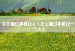 如何通过手机找人（怎么通过手机找一个人）