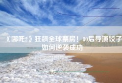 《哪吒2》狂飙全球票房！80后导演饺子如何逆袭成功