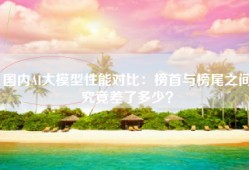国内AI大模型性能对比：榜首与榜尾之间究竟差了多少？