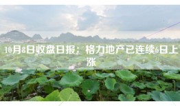 10月8日收盘日报：格力地产已连续6日上涨