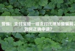 警惕！支付宝碰一碰支付代理加盟骗局，如何正确申请？