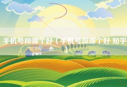 手机号段哪个好（手机号段哪个好 知乎）