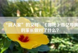 “别人家”的父母：《哪吒》百亿导演的家长做对了什么？