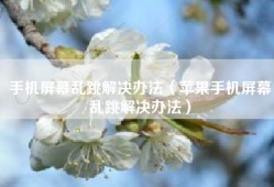 手机屏幕乱跳解决办法（苹果手机屏幕乱跳解决办法）